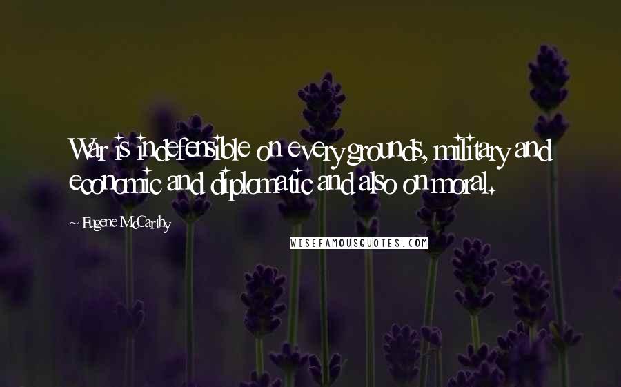 Eugene McCarthy Quotes: War is indefensible on every grounds, military and economic and diplomatic and also on moral.