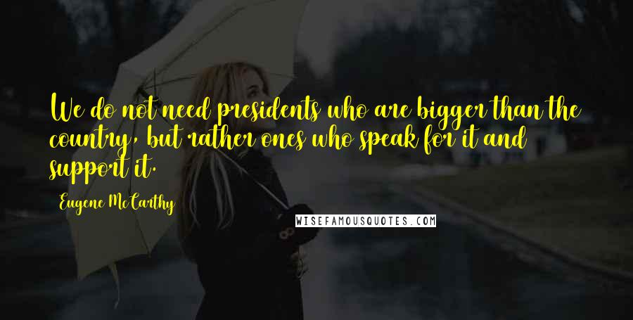 Eugene McCarthy Quotes: We do not need presidents who are bigger than the country, but rather ones who speak for it and support it.