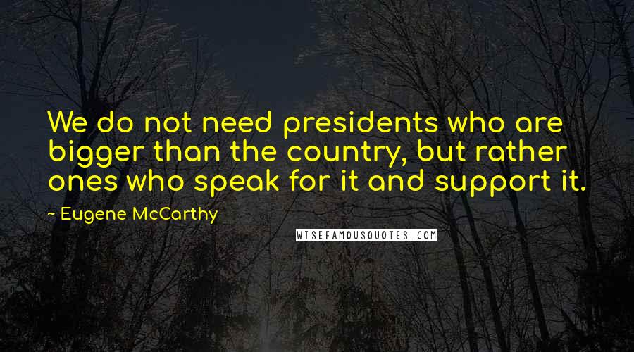 Eugene McCarthy Quotes: We do not need presidents who are bigger than the country, but rather ones who speak for it and support it.