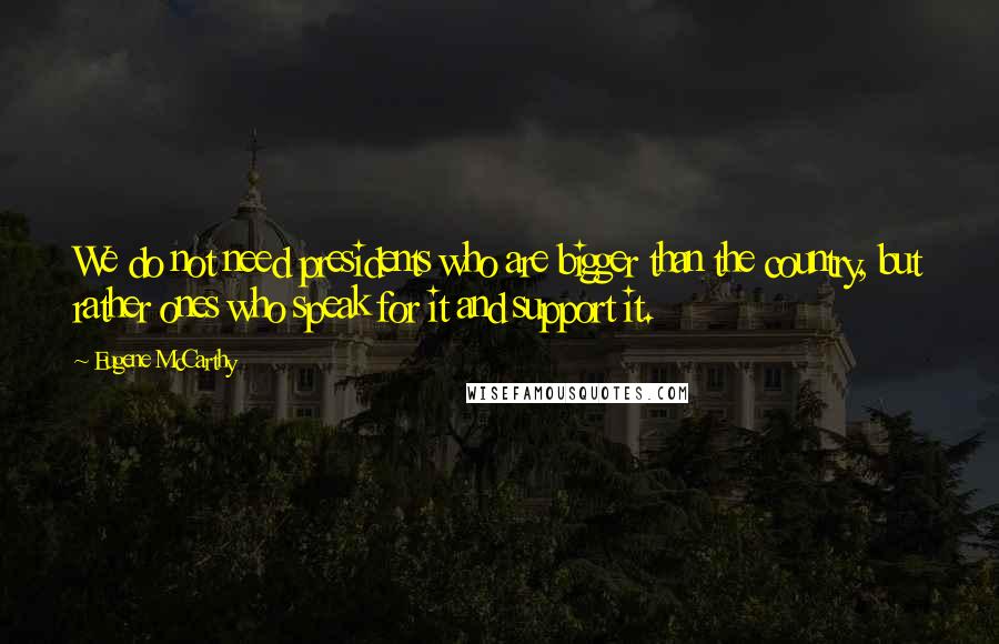 Eugene McCarthy Quotes: We do not need presidents who are bigger than the country, but rather ones who speak for it and support it.