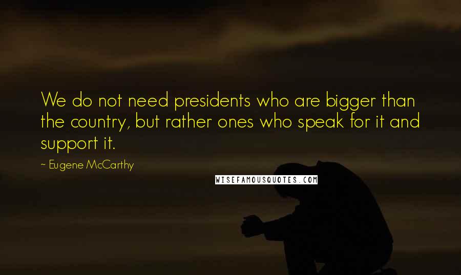 Eugene McCarthy Quotes: We do not need presidents who are bigger than the country, but rather ones who speak for it and support it.