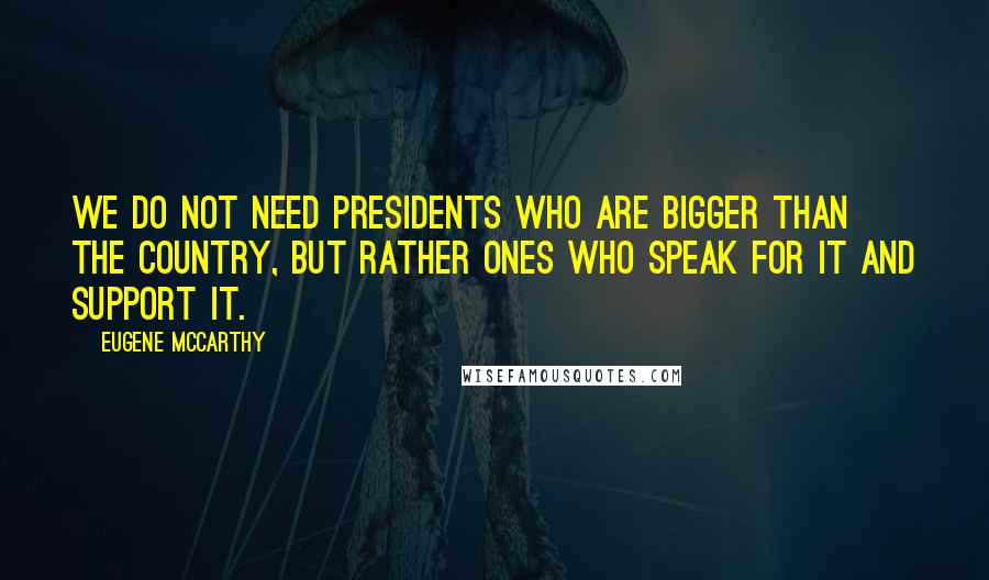Eugene McCarthy Quotes: We do not need presidents who are bigger than the country, but rather ones who speak for it and support it.