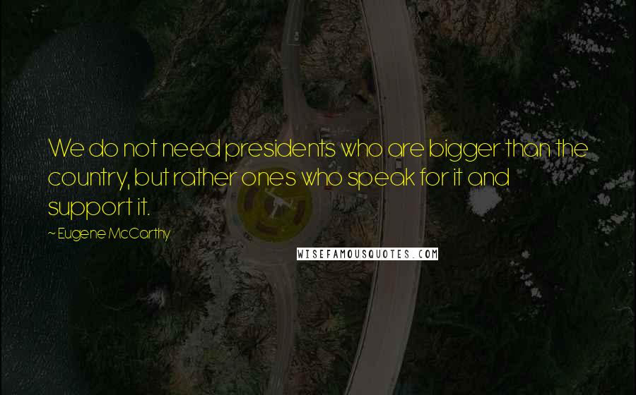 Eugene McCarthy Quotes: We do not need presidents who are bigger than the country, but rather ones who speak for it and support it.