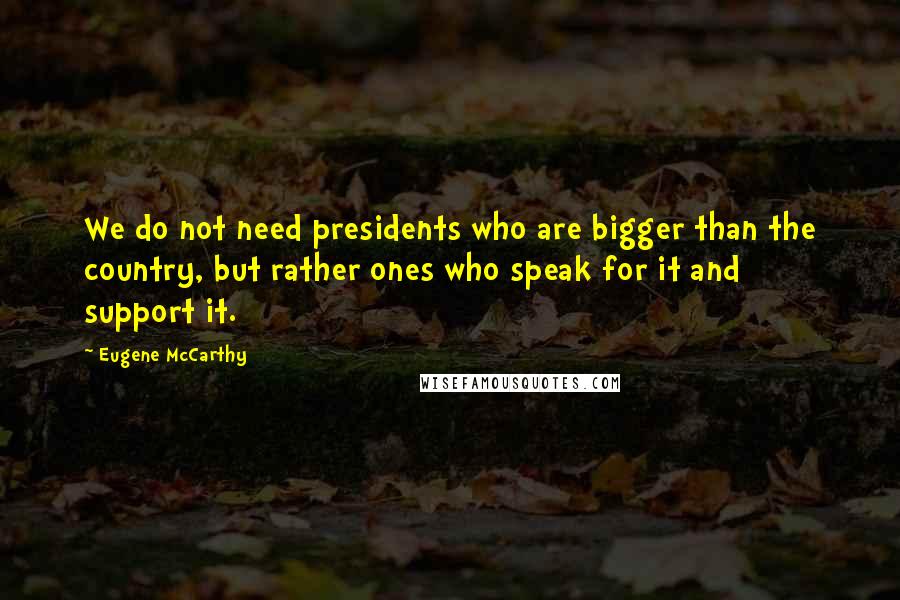 Eugene McCarthy Quotes: We do not need presidents who are bigger than the country, but rather ones who speak for it and support it.