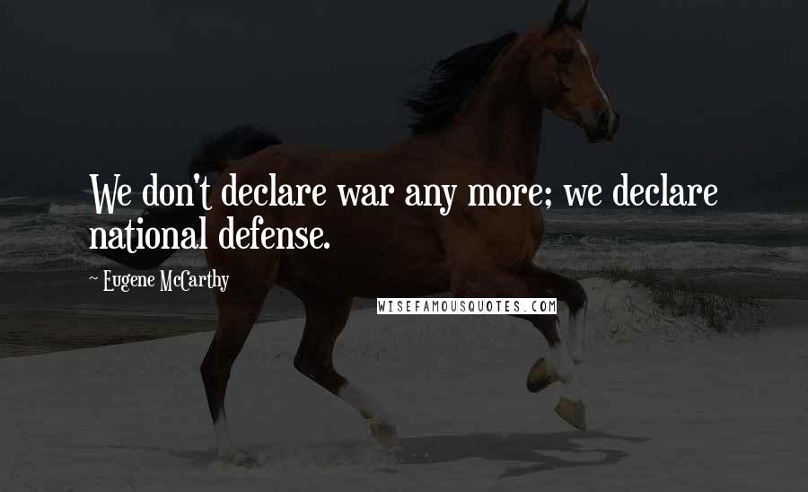 Eugene McCarthy Quotes: We don't declare war any more; we declare national defense.