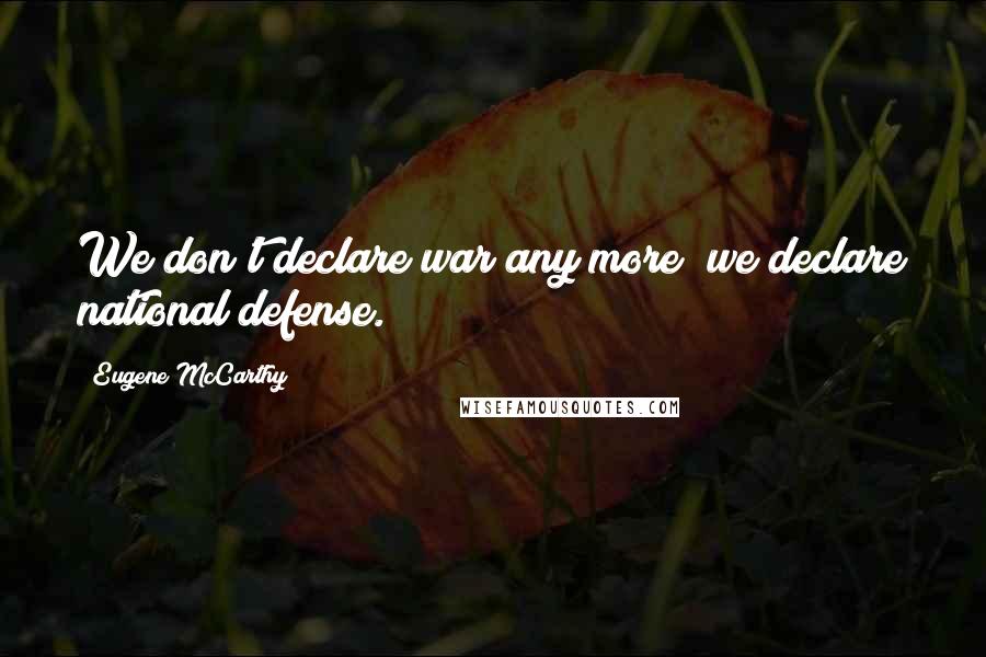 Eugene McCarthy Quotes: We don't declare war any more; we declare national defense.