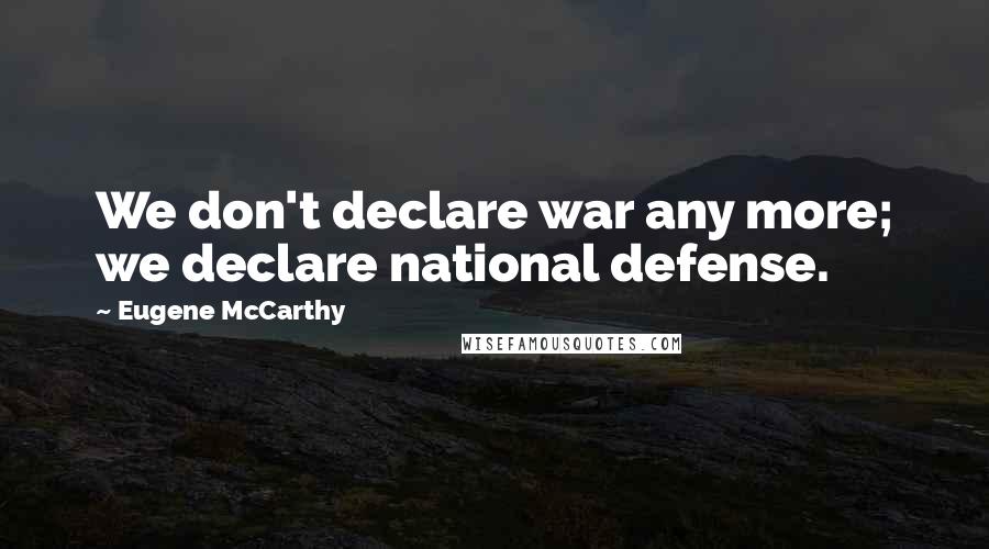 Eugene McCarthy Quotes: We don't declare war any more; we declare national defense.