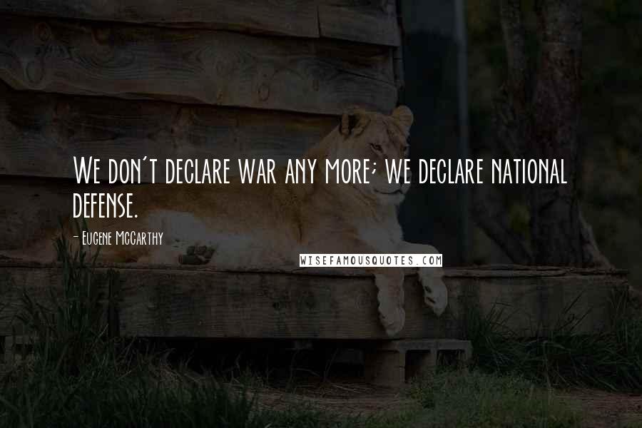 Eugene McCarthy Quotes: We don't declare war any more; we declare national defense.