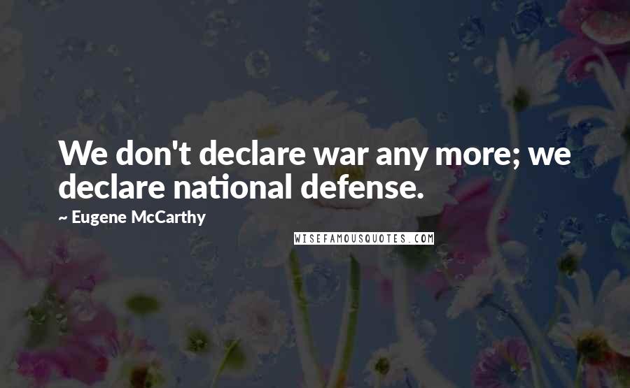 Eugene McCarthy Quotes: We don't declare war any more; we declare national defense.