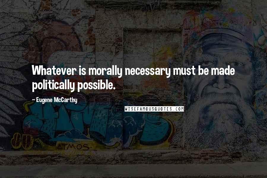 Eugene McCarthy Quotes: Whatever is morally necessary must be made politically possible.