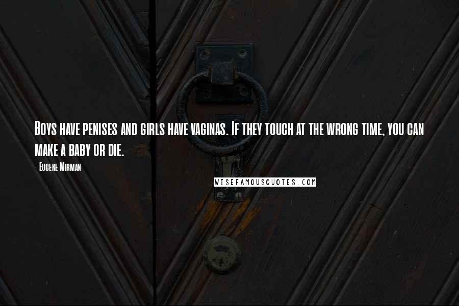 Eugene Mirman Quotes: Boys have penises and girls have vaginas. If they touch at the wrong time, you can make a baby or die.