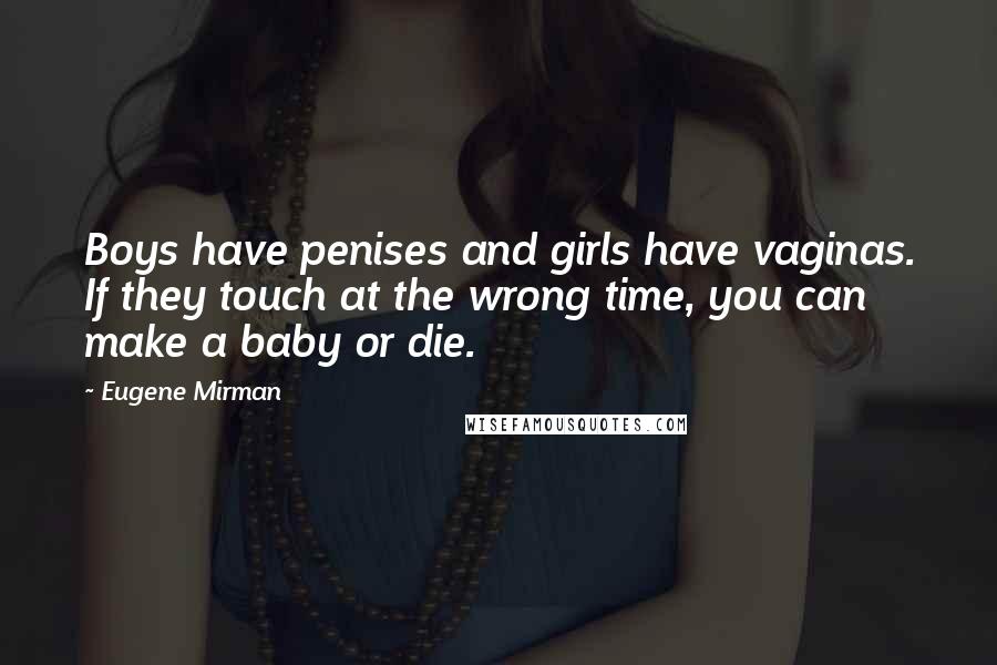 Eugene Mirman Quotes: Boys have penises and girls have vaginas. If they touch at the wrong time, you can make a baby or die.