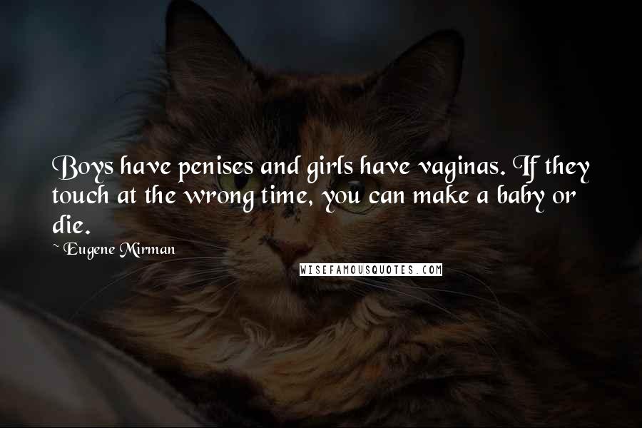 Eugene Mirman Quotes: Boys have penises and girls have vaginas. If they touch at the wrong time, you can make a baby or die.