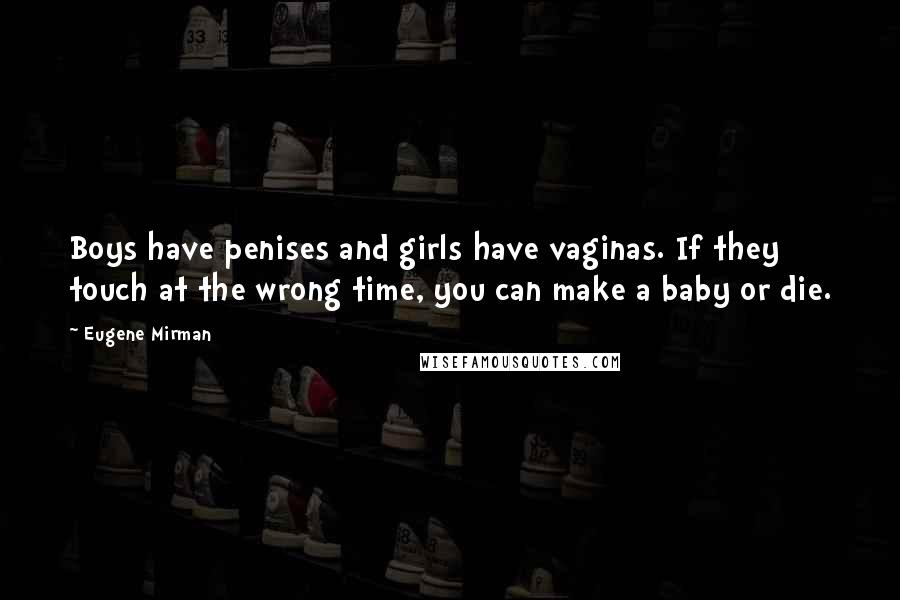 Eugene Mirman Quotes: Boys have penises and girls have vaginas. If they touch at the wrong time, you can make a baby or die.