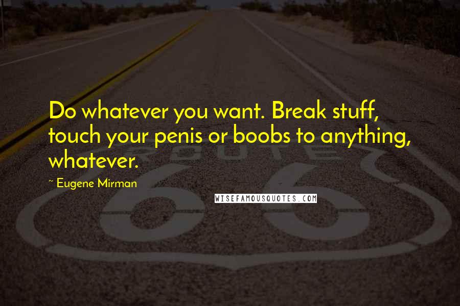 Eugene Mirman Quotes: Do whatever you want. Break stuff, touch your penis or boobs to anything, whatever.