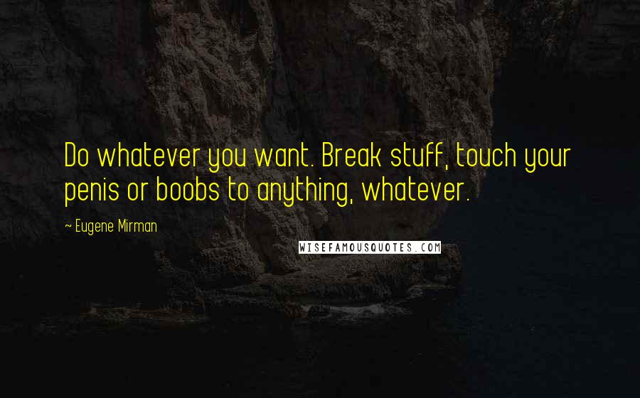 Eugene Mirman Quotes: Do whatever you want. Break stuff, touch your penis or boobs to anything, whatever.