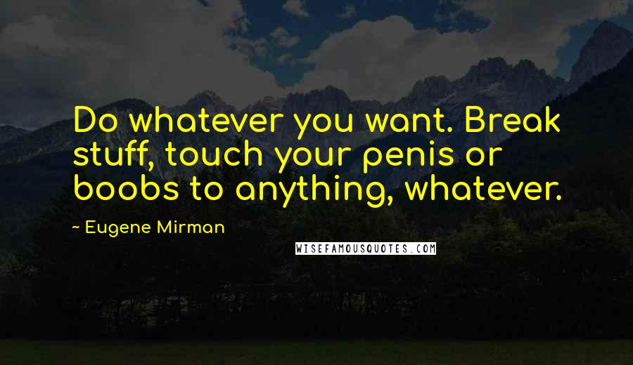 Eugene Mirman Quotes: Do whatever you want. Break stuff, touch your penis or boobs to anything, whatever.