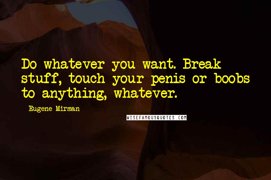 Eugene Mirman Quotes: Do whatever you want. Break stuff, touch your penis or boobs to anything, whatever.