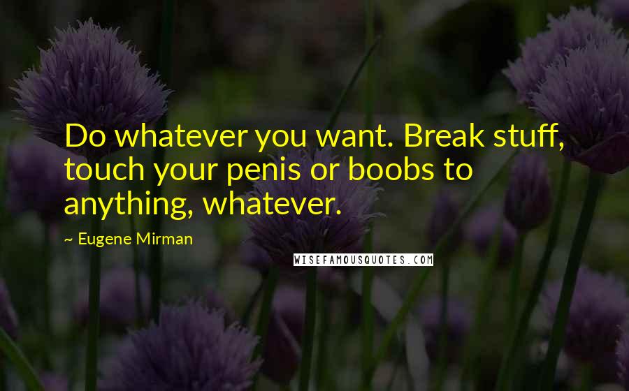 Eugene Mirman Quotes: Do whatever you want. Break stuff, touch your penis or boobs to anything, whatever.