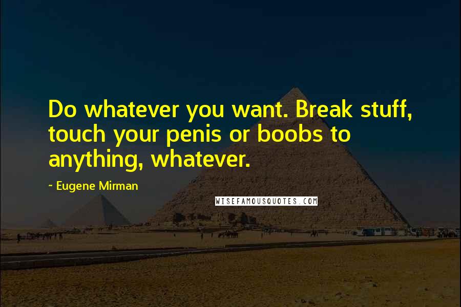 Eugene Mirman Quotes: Do whatever you want. Break stuff, touch your penis or boobs to anything, whatever.