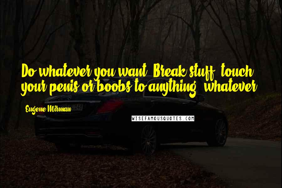 Eugene Mirman Quotes: Do whatever you want. Break stuff, touch your penis or boobs to anything, whatever.