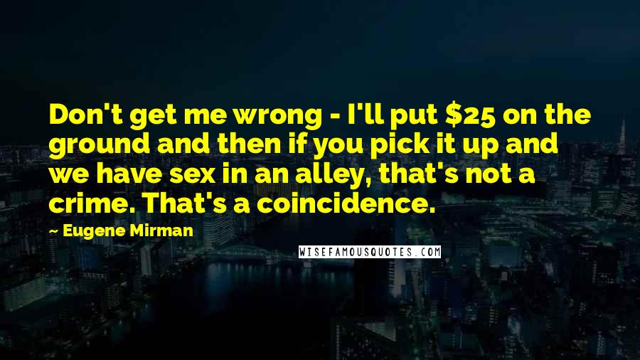 Eugene Mirman Quotes: Don't get me wrong - I'll put $25 on the ground and then if you pick it up and we have sex in an alley, that's not a crime. That's a coincidence.