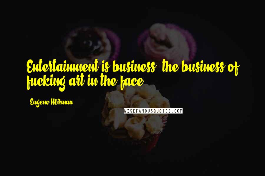 Eugene Mirman Quotes: Entertainment is business: the business of fucking art in the face.