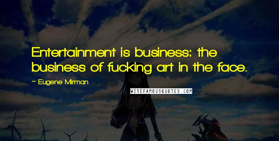 Eugene Mirman Quotes: Entertainment is business: the business of fucking art in the face.
