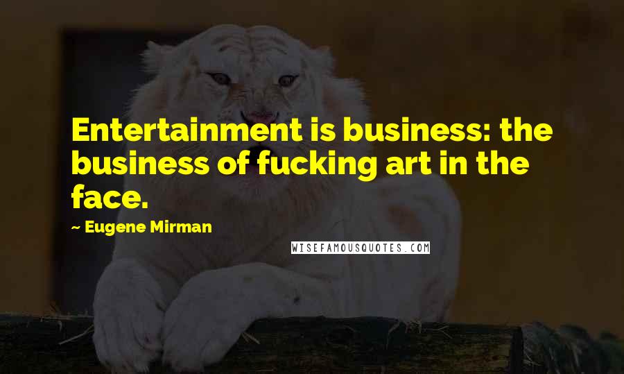 Eugene Mirman Quotes: Entertainment is business: the business of fucking art in the face.