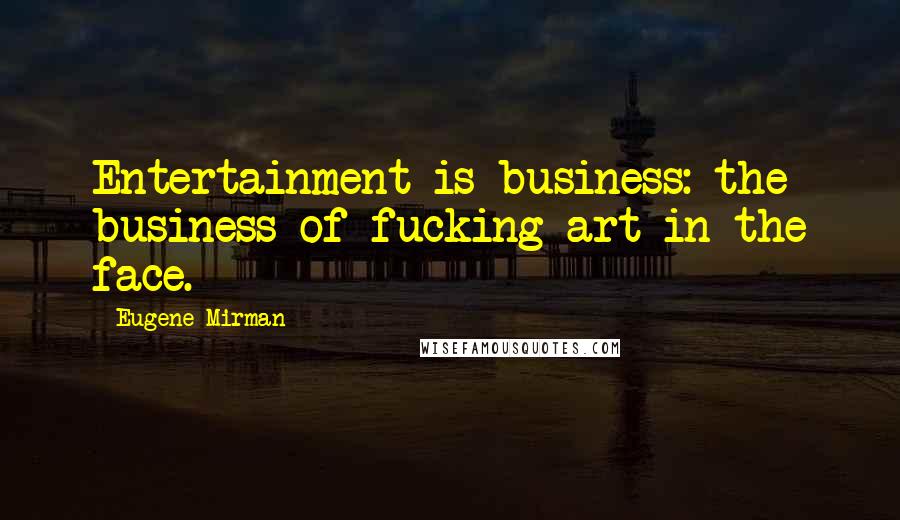 Eugene Mirman Quotes: Entertainment is business: the business of fucking art in the face.