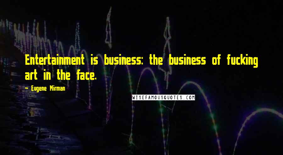 Eugene Mirman Quotes: Entertainment is business: the business of fucking art in the face.