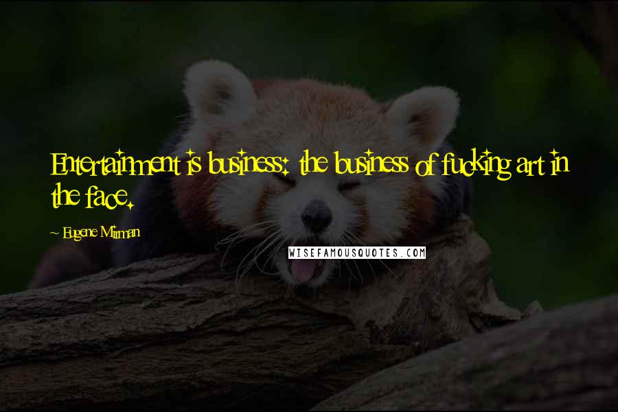 Eugene Mirman Quotes: Entertainment is business: the business of fucking art in the face.
