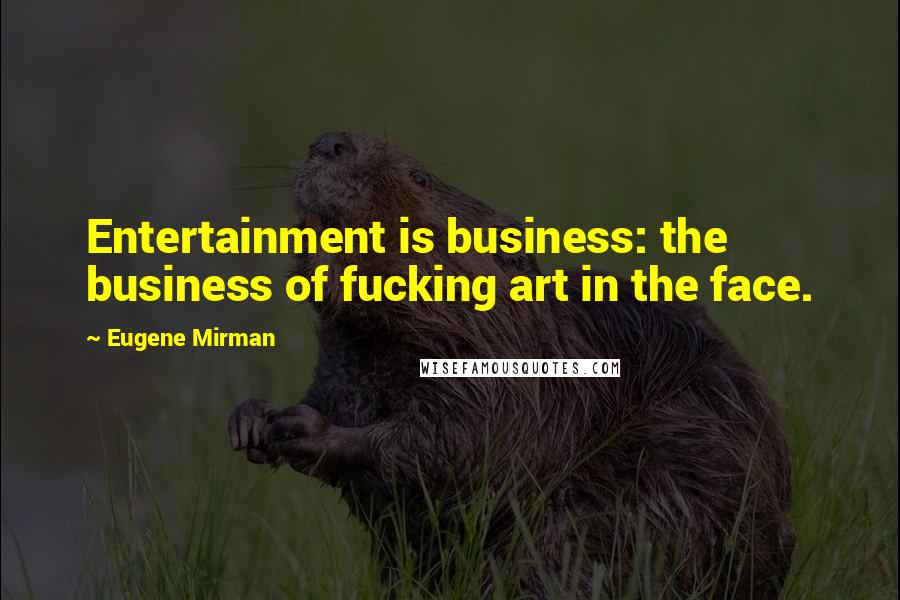 Eugene Mirman Quotes: Entertainment is business: the business of fucking art in the face.