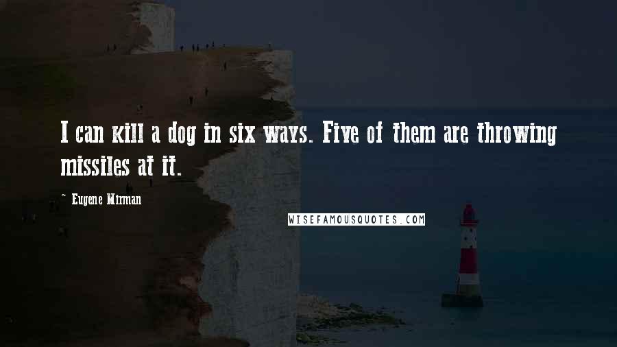 Eugene Mirman Quotes: I can kill a dog in six ways. Five of them are throwing missiles at it.