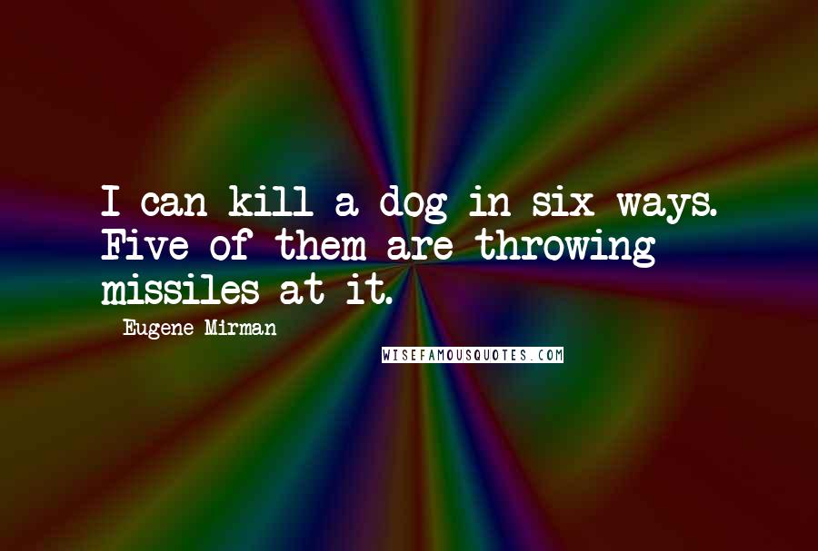 Eugene Mirman Quotes: I can kill a dog in six ways. Five of them are throwing missiles at it.