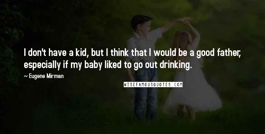 Eugene Mirman Quotes: I don't have a kid, but I think that I would be a good father, especially if my baby liked to go out drinking.