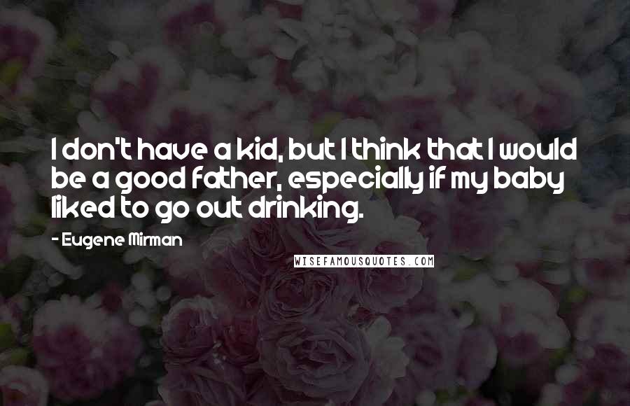 Eugene Mirman Quotes: I don't have a kid, but I think that I would be a good father, especially if my baby liked to go out drinking.