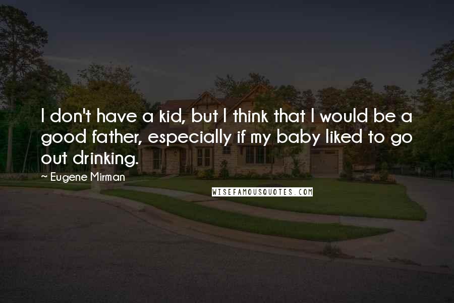 Eugene Mirman Quotes: I don't have a kid, but I think that I would be a good father, especially if my baby liked to go out drinking.