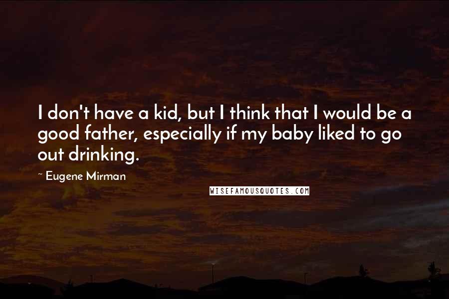 Eugene Mirman Quotes: I don't have a kid, but I think that I would be a good father, especially if my baby liked to go out drinking.