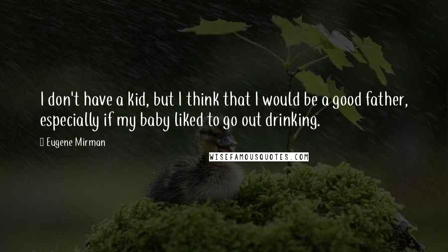 Eugene Mirman Quotes: I don't have a kid, but I think that I would be a good father, especially if my baby liked to go out drinking.