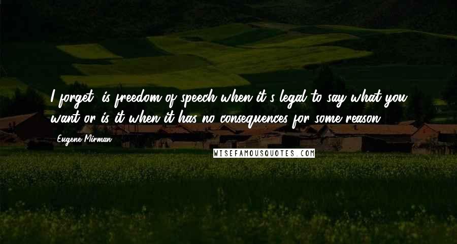 Eugene Mirman Quotes: I forget, is freedom of speech when it's legal to say what you want or is it when it has no consequences for some reason?