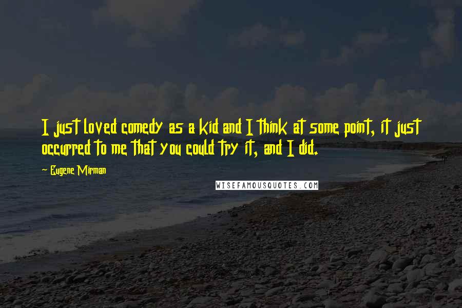 Eugene Mirman Quotes: I just loved comedy as a kid and I think at some point, it just occurred to me that you could try it, and I did.