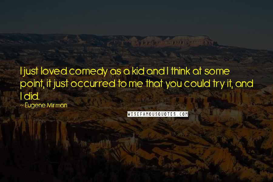 Eugene Mirman Quotes: I just loved comedy as a kid and I think at some point, it just occurred to me that you could try it, and I did.