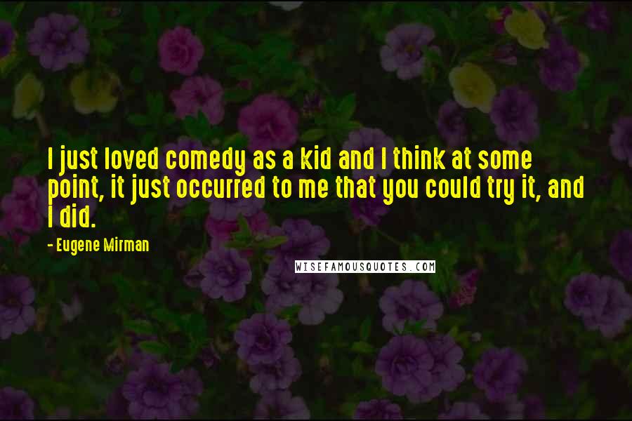 Eugene Mirman Quotes: I just loved comedy as a kid and I think at some point, it just occurred to me that you could try it, and I did.