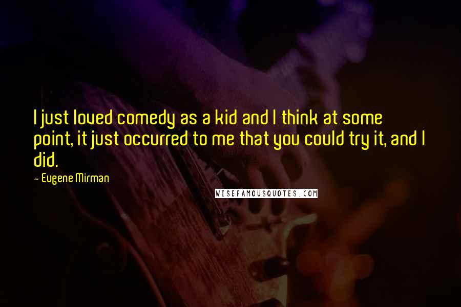 Eugene Mirman Quotes: I just loved comedy as a kid and I think at some point, it just occurred to me that you could try it, and I did.