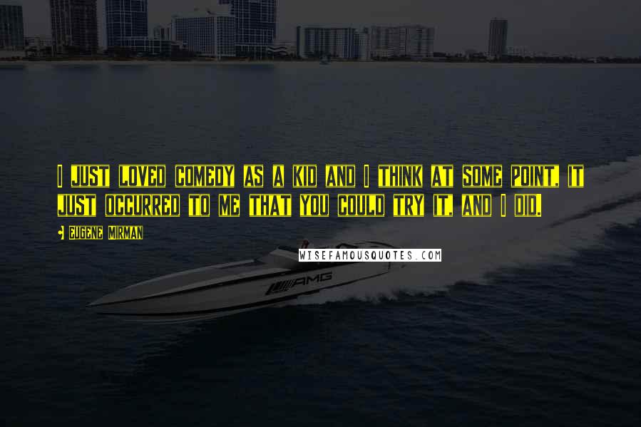 Eugene Mirman Quotes: I just loved comedy as a kid and I think at some point, it just occurred to me that you could try it, and I did.