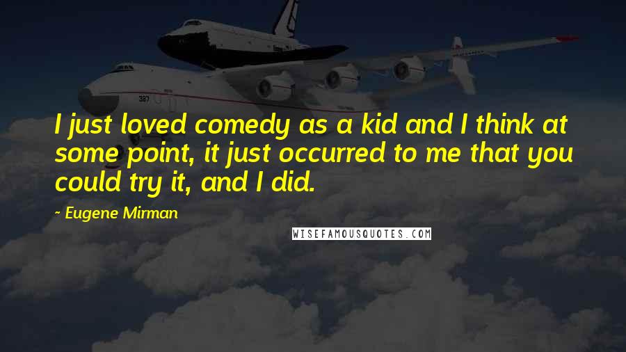 Eugene Mirman Quotes: I just loved comedy as a kid and I think at some point, it just occurred to me that you could try it, and I did.