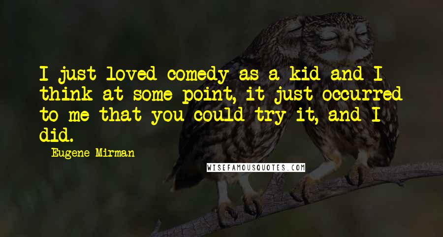 Eugene Mirman Quotes: I just loved comedy as a kid and I think at some point, it just occurred to me that you could try it, and I did.