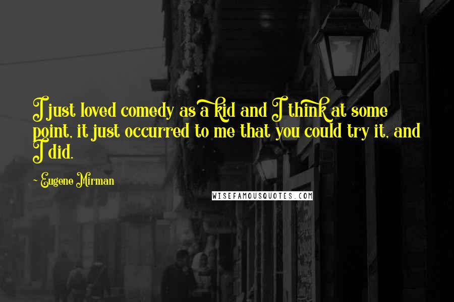 Eugene Mirman Quotes: I just loved comedy as a kid and I think at some point, it just occurred to me that you could try it, and I did.