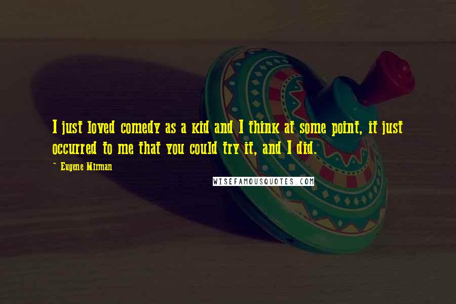 Eugene Mirman Quotes: I just loved comedy as a kid and I think at some point, it just occurred to me that you could try it, and I did.